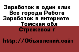 Заработок в один клик - Все города Работа » Заработок в интернете   . Томская обл.,Стрежевой г.